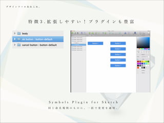 デ ザ イ ン ツ ー ル あ れ こ れ 。

特 徴 3 . 拡 張 し や す い ！ プ ラ グイ ン も 豊 富

!
S y m b o l s

P l u g i n

f o r

S k e t c h

同 じ 命 名 規 則 の も の に 、 一 括 で 変 更 を 適 用 。

 