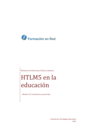                 
 
 
 
 
Instituto de Tecnologías Educativas 
2012 
 
Ministerio de Educación, Cultura y Deporte. 
HTLM5 en la 
educación 
 Módulo 12: Formularios y JavaScript. 
 