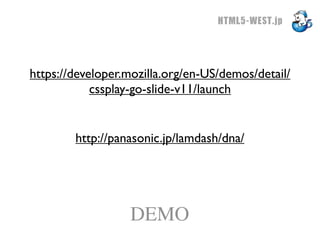 HTML5-WEST.jp



https://developer.mozilla.org/en-US/demos/detail/
            cssplay-go-slide-v11/launch


        http://panasonic.jp/lamdash/dna/




                  DEMO
 