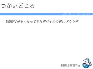 つかいどころ
                   WCS x Gloops x

最近PVが多くなってきたデバイスのWebブラウザ




                  HTML5-WEST.jp
 