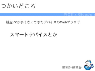 つかいどころ
                   WCS x Gloops x

最近PVが多くなってきたデバイスのWebブラウザ


 スマートデバイスとか




                  HTML5-WEST.jp
 