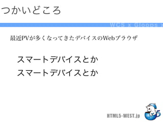 つかいどころ
                   WCS x Gloops x

最近PVが多くなってきたデバイスのWebブラウザ


 スマートデバイスとか
 スマートデバイスとか




                  HTML5-WEST.jp
 