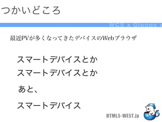 つかいどころ
                   WCS x Gloops x

最近PVが多くなってきたデバイスのWebブラウザ


 スマートデバイスとか
 スマートデバイスとか
 あと、
 スマートデバイス
                  HTML5-WEST.jp
 