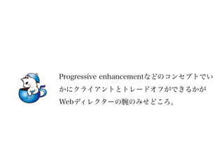 Progressive enhancementなどのコンセプトでい
かにクライアントとトレードオフができるかが
Webディレクターの腕のみせどころ。
 