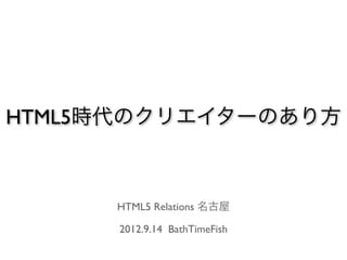HTML5時代のクリエイターのあり方



     HTML5 Relations 名古屋

      2012.9.14 BathTimeFish
 