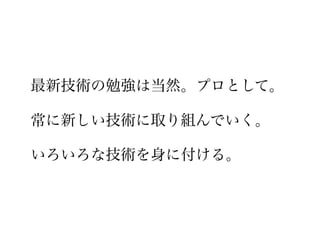 最新技術の勉強は当然。プロとして。

常に新しい技術に取り組んでいく。

いろいろな技術を身に付ける。
 