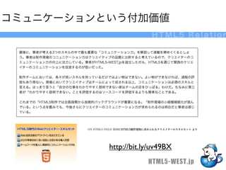 コミュニケーションという付加価値
                                     HTML5 Relation




        ON HTML5 FIELD 第9回 HTML5制作現場に求められるクリエイターのスキルセット より




                 http://bit.ly/uv49BX
                                   HTML5-WEST.jp
 