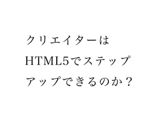 クリエイターは
HTML5でステップ
アップできるのか？
 