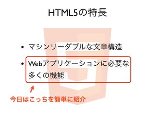 HTML5の特長


 • マシンリーダブルな文章構造
 • Webアプリケーションに必要な
  多くの機能


今日はこっちを簡単に紹介
 