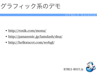 グラフィック系のデモ
                                     HTML5 Relation




• http://roxik.com/mona/
• http://panasonic.jp/lamdash/dna/
• http://helloracer.com/webgl/




                                     HTML5-WEST.jp
 