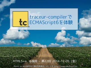 traceur-compilerで 
ECMAScript6を体験 
HTML5+α @福岡 - 第22回 2014-12-05（金） 
Photo by Web制作向け無料写真素材／ぱくたそ http://www.pakutaso.com 
 