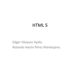 HTML 5


Edgar Vázquez Ayala.
Rolando Aarón Pérez Mandujano.
 