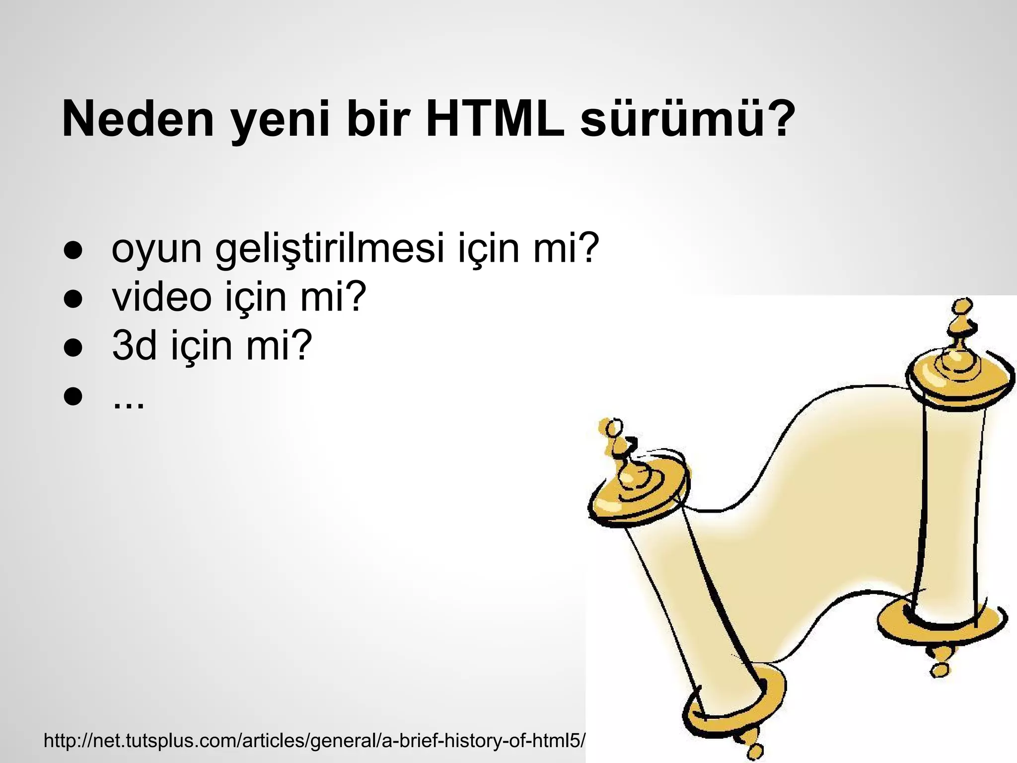 Neden yeni bir HTML sürümü?

  ●     oyun geliştirilmesi için mi?
  ●     video için mi?
  ●     3d için mi?
  ●     ...




http://net.tutsplus.com/articles/general/a-brief-history-of-html5/
 