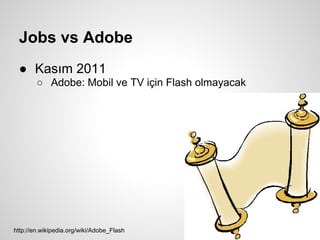 Jobs vs Adobe
 ● Kasım 2011
        ○ Adobe: Mobil ve TV için Flash olmayacak




http://en.wikipedia.org/wiki/Adobe_Flash
 