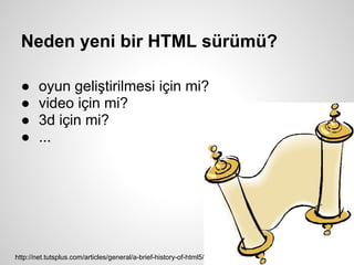 Neden yeni bir HTML sürümü?

  ●     oyun geliştirilmesi için mi?
  ●     video için mi?
  ●     3d için mi?
  ●     ...




http://net.tutsplus.com/articles/general/a-brief-history-of-html5/
 