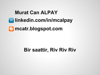Murat Can ALPAY
linkedin.com/in/mcalpay
mcatr.blogspot.com



   Bir saattir, Riv Riv Riv
 