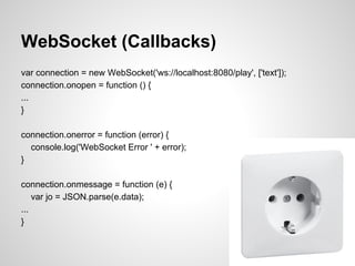 WebSocket (Callbacks)
var connection = new WebSocket('ws://localhost:8080/play', ['text']);
connection.onopen = function (...