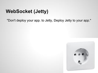 WebSocket (Jetty)
"Don't deploy your app. to Jetty, Deploy Jetty to your app."
 
