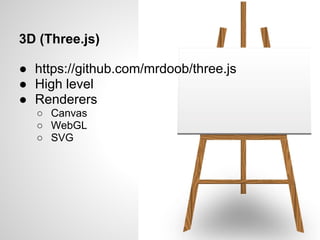 3D (Three.js)

● https://github.com/mrdoob/three.js
● High level
● Renderers
  ○ Canvas
  ○ WebGL
  ○ SVG
 