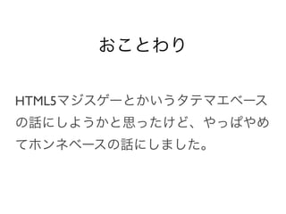 おことわり


HTML5マジスゲーとかいうタテマエベース
の話にしようかと思ったけど、やっぱやめ
てホンネベースの話にしました。
 
