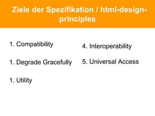 Ziele der Spezifikation / html-design-
principles
1. Compatibility
1. Degrade Gracefully
1. Utility
4. Interoperability
5. Universal Access
 