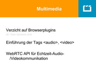 Multimedia
Verzicht auf Browserplugins
zB.: Flash, Quicktime, DivX
Einführung der Tags <audio>, <video>
WebRTC API für Echtzeit-Audio-
/Videokommunikation
 