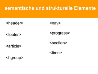semantische und strukturelle Elemente
<header>
<footer>
<article>
<hgroup>
<nav>
<progress>
<section>
<time>
 