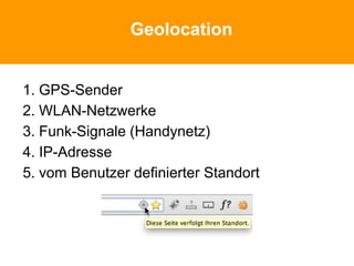 Geolocation
1. GPS-Sender
2. WLAN-Netzwerke
3. Funk-Signale (Handynetz)
4. IP-Adresse
5. vom Benutzer definierter Standort
 