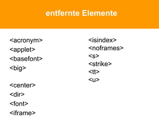 entfernte Elemente
<acronym>
<applet>
<basefont>
<big>
<center>
<dir>
<font>
<iframe>
<isindex>
<noframes>
<s>
<strike>
<tt>
<u>
 