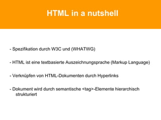 HTML in a nutshell
- Spezifikation durch W3C und (WHATWG)
- HTML ist eine textbasierte Auszeichnungsprache (Markup Language)
- Verknüpfen von HTML-Dokumenten durch Hyperlinks
- Dokument wird durch semantische <tag>-Elemente hierarchisch
strukturiert
 