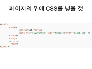 페이지의 위에 CSS를 넣을 것

<html>
          <head>
                   <title>Test</title>
                   <link rel="stylesheet" type="text/css"href="class.css" />
          </head>
          <body>
          … … …
          </body>
</html>
 
