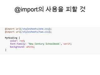 @import의 사용을 피할 것

@import url(/stylesheets/one.css);
@import url(/stylesheets/two.css);

MyHeading {
    color: red;
    font-family: 'New Century Schoolbook', serif;
    background: white;
}
 