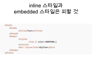 inline 스타일과
       embedded 스타일은 피할 것

<html>
    <head>
              <title>Test</title>
   </head>
   <body>
              <style>
                     .item { color:#009900;}
              </style>
              <div class=‘item’>MyItem</div>
    </body>
</html>
 