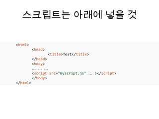 스크립트는 아래에 넣을 것

<html>
          <head>
                   <title>Test</title>
          </head>
          <body>
          … … …
          <script src=/slideshow/html5-50/16141568/"myscript.js" … ></script>
          </body>
</html>
 