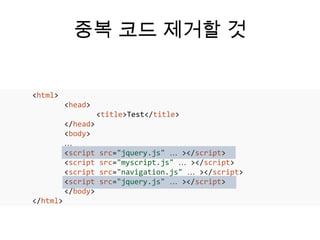 중복 코드 제거할 것


<html>
          <head>
                    <title>Test</title>
          </head>
          <body>
          …
          <script   src=/slideshow/html5-50/16141568/"jquery.js" … ></script>
          <script   src=/slideshow/html5-50/16141568/"myscript.js" … ></script>
          <script   src="navigation.js" … ></script>
          <script   src=/slideshow/html5-50/16141568/"jquery.js" … ></script>
          </body>
</html>
 