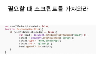 필요할 때 스크립트를 가져와라

var userTileScriptsLoaded = false;
function CustomizeUserTile(){
    if (userTileScriptsLoaded == false){
           var head = document.getElementsByTagName("head")[0];
           script = document.createElement('script');
           script.type = 'text/javascript';
           script.src = /slideshow/html5-50/16141568/&
           head.appendChild(script);
    }
}
 