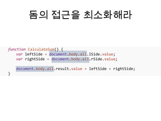 돔의 접근을 최소화해라


function CalculateSum() {
    var leftSide = document.body.all.lSide.value;
    var rightSide = document.body.all.rSide.value;

    document.body.all.result.value = leftSide + rightSide;
}
 