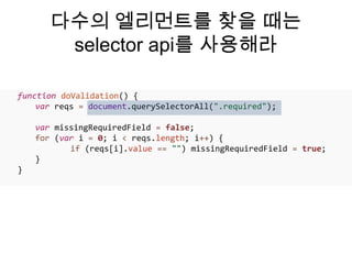 다수의 엘리먼트를 찾을 때는
        selector api를 사용해라

function doValidation() {
    var reqs = document.querySelectorAll(".required");

    var missingRequiredField = false;
    for (var i = 0; i < reqs.length; i++) {
           if (reqs[i].value == "") missingRequiredField = true;
    }
}
 