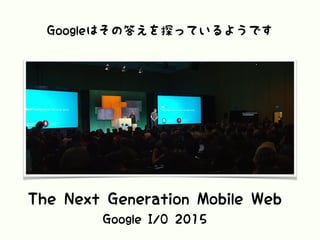 Googleはその答えを探っているようです
The Next Generation Mobile Web
Google I/O 2015
 
