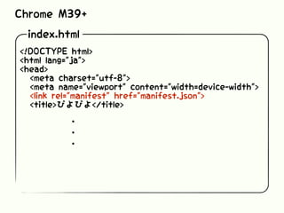 index.html
<!DOCTYPE html>
<html lang="ja">
<head>
<meta charset="utf-8">
<meta name="viewport" content="width=device-width">
<link rel="manifest" href="manifest.json">
<title>ぴよぴよ</title>
・・・
Chrome M39+
 