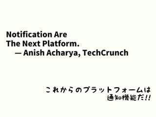 Notification Are
The Next Platform.
— Anish Acharya, TechCrunch
これからのプラットフォームは
通知機能だ!!
 