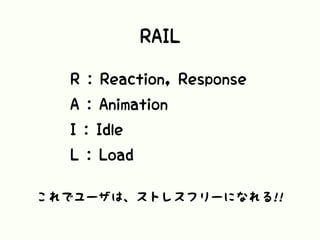RAIL
R : Reaction, Response
A : Animation
I : Idle
L : Load
これでユーザは、ストレスフリーになれる!!
 