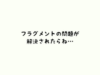 フラグメントの問題が
解決されたらね…
 