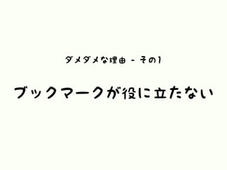 ダメダメな理由 - その1
ブックマークが役に立たない
 