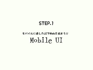STEP.1
Mobile UI
モバイルに適したUIでWebを扱おう!!
 