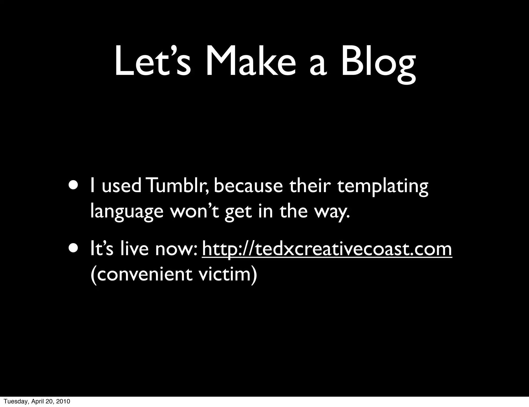 Let’s Make a Blog

                     • I used Tumblr, because their templating
                          language won’t get in the way.
                     • It’s live now: http://tedxcreativecoast.com
                          (convenient victim)




Tuesday, April 20, 2010
 