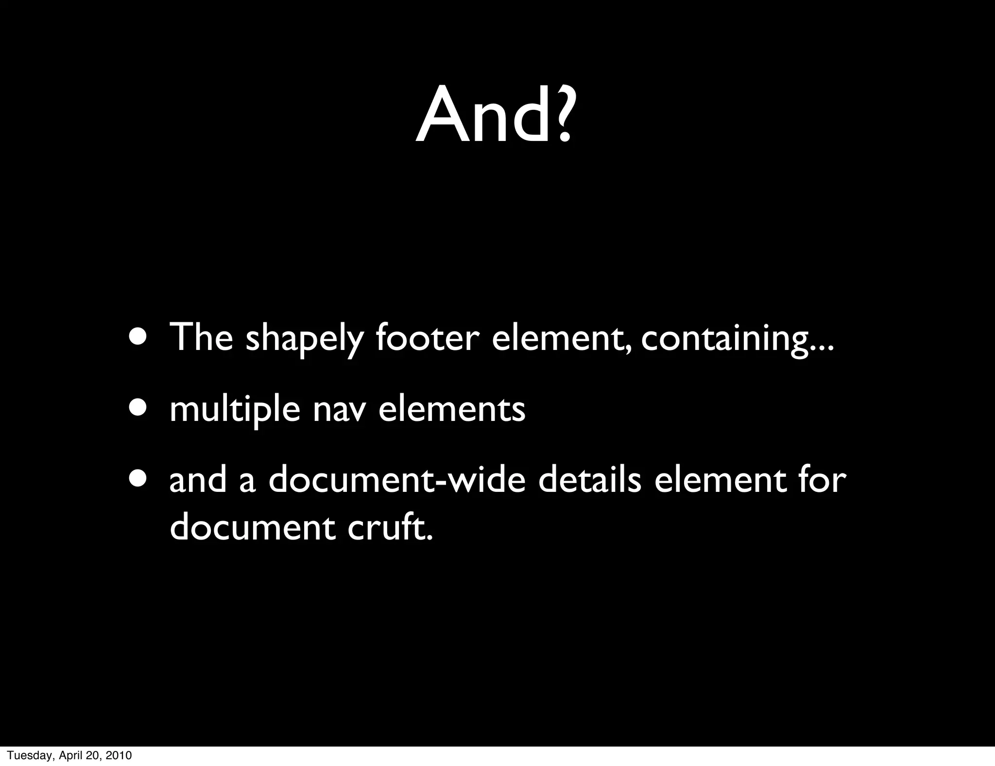 And?

                     • The shapely footer element, containing...
                     • multiple nav elements
                     • and a document-wide details element for
                          document cruft.




Tuesday, April 20, 2010
 