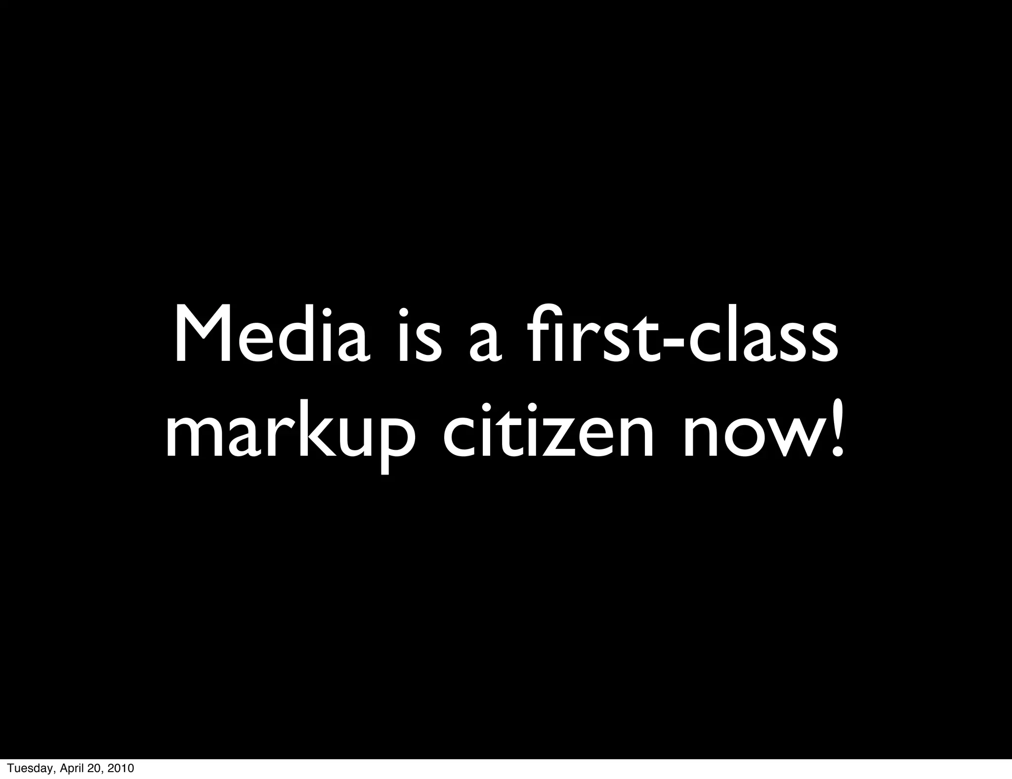 Media is a ﬁrst-class
                          markup citizen now!


Tuesday, April 20, 2010
 