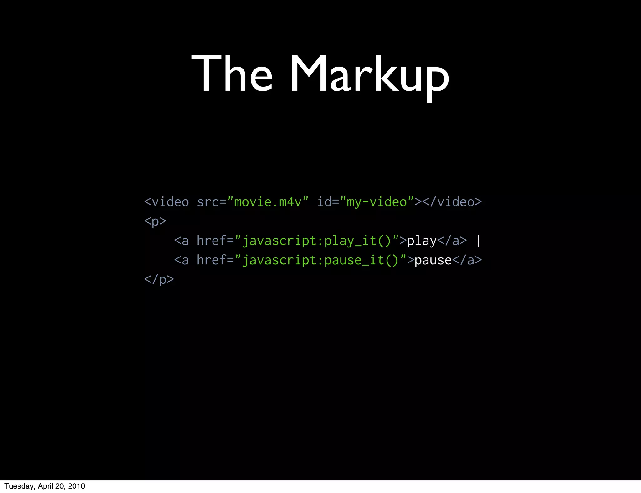 The Markup

                          <video src="movie.m4v" id="my-video"></video>
                          <p>
                               <a href="javascript:play_it()">play</a> |
                               <a href="javascript:pause_it()">pause</a>
                          </p>




Tuesday, April 20, 2010
 