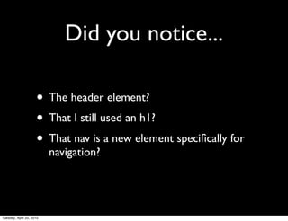 Did you notice...

                     • The header element?
                     • That I still used an h1?
                     • That nav is a new element speciﬁcally for
                          navigation?




Tuesday, April 20, 2010
 